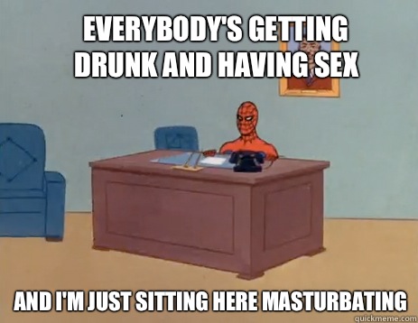 Everybody's getting drunk and having sex And i'm just sitting here masturbating  masturbating spiderman