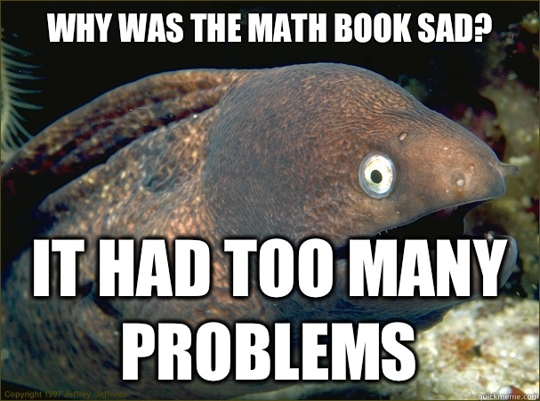 Why was the math book sad? It had too many problems  Bad Joke Eel