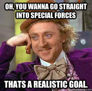 Oh, you wanna go straight into Special Forces Thats a realistic goal.  