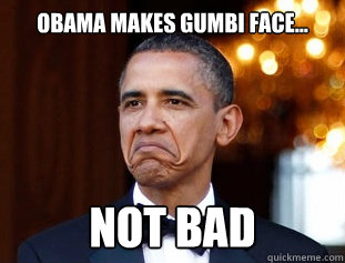 Obama makes Gumbi face... NOT BAD  Not Bad Obama