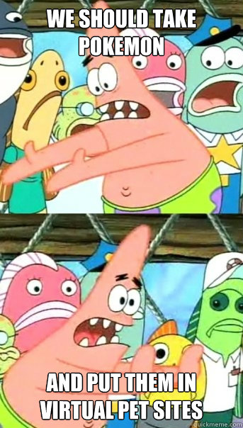 we should take pokemon and put them in virtual pet sites   Push it somewhere else Patrick