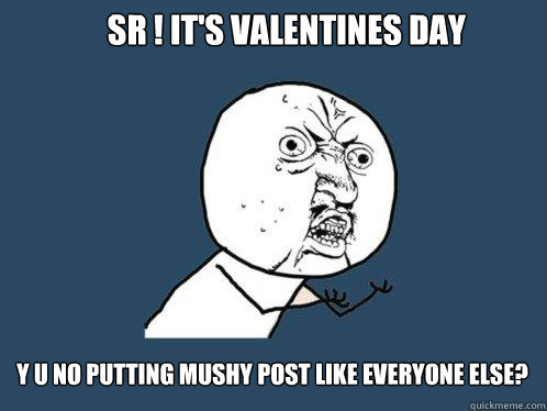 Sr ! It's Valentines day y u no putting mushy post like everyone else?  Y U No
