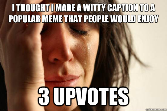 I thought I made a witty caption to a popular meme that people would enjoy 3 upvotes  First World Problems