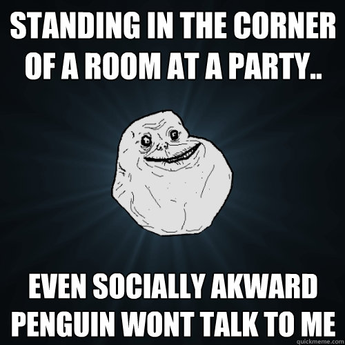 Standing in the corner of a room at a party.. Even socially akward penguin wont talk to me - Standing in the corner of a room at a party.. Even socially akward penguin wont talk to me  Forever Alone