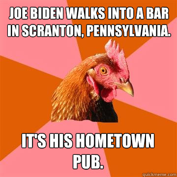 Joe Biden walks into a bar in Scranton, Pennsylvania. It's his hometown pub. - Joe Biden walks into a bar in Scranton, Pennsylvania. It's his hometown pub.  Anti-Joke Chicken