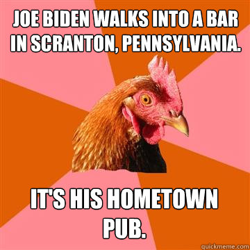Joe Biden walks into a bar in Scranton, Pennsylvania. It's his hometown pub.  Anti-Joke Chicken