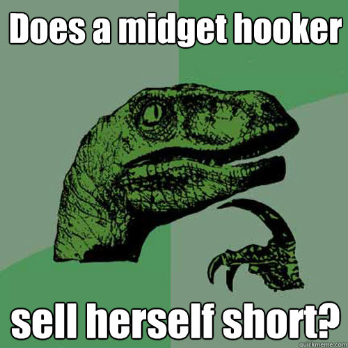Does a midget hooker sell herself short?  Philosoraptor