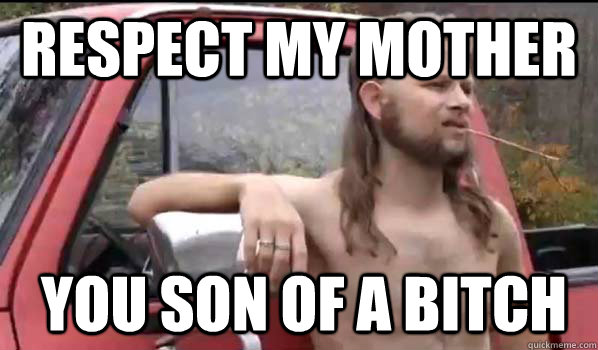 respect my mother you son of a bitch  Almost Politically Correct Redneck