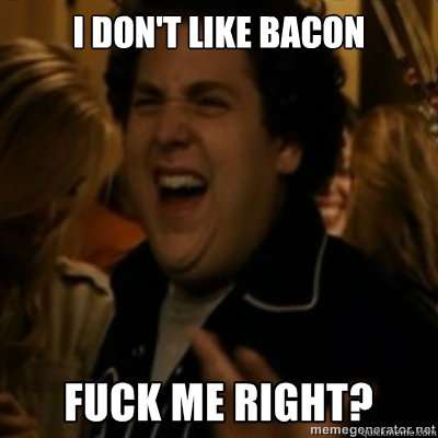 i don't like bacon  fuck me right