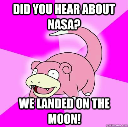 Did you hear about NASA? We landed on the moon!  Slowpoke