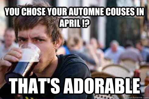 you chose your automne couses in april !? that's adorable  Lazy College Senior