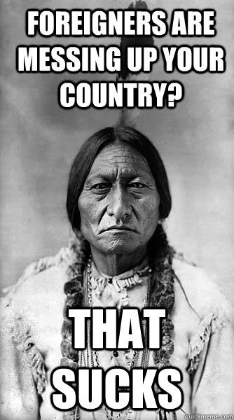 foreigners are messing up your country? that sucks - foreigners are messing up your country? that sucks  Kicking Bird