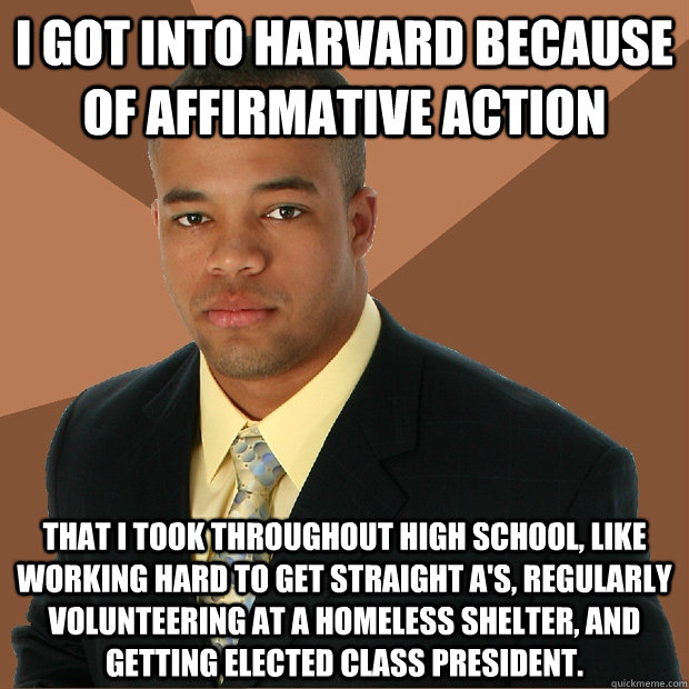 i got into harvard because of affirmative action that i took throughout high school, like working hard to get straight A's, regularly volunteering at a homeless shelter, and getting elected class president. - i got into harvard because of affirmative action that i took throughout high school, like working hard to get straight A's, regularly volunteering at a homeless shelter, and getting elected class president.  Successful Black Man
