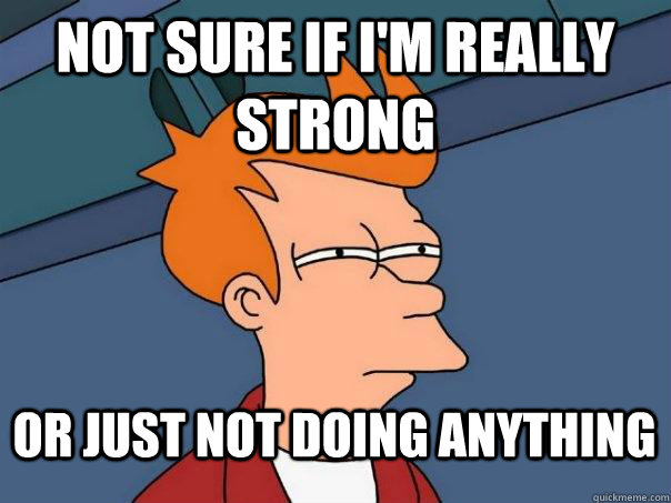 Not sure if I'm really strong or just not doing anything  Futurama Fry