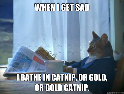 WHEN I GET SAD I bathe in catnip, or gold,
or gold catnip.  The One Percent Cat