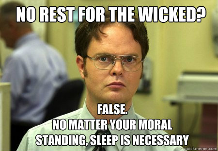 No rest for the wicked? False. 
no matter your moral standing, sleep is necessary  Schrute