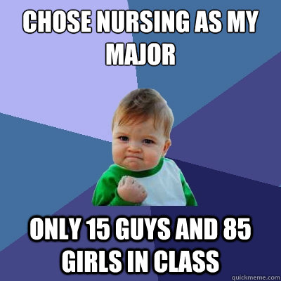 Chose Nursing as my major Only 15 guys and 85 girls in class  Success Kid