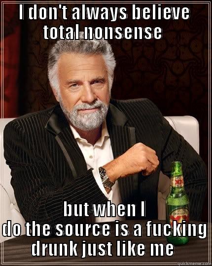I DON'T ALWAYS BELIEVE TOTAL NONSENSE  BUT WHEN I DO THE SOURCE IS A FUCKING DRUNK JUST LIKE ME  The Most Interesting Man In The World
