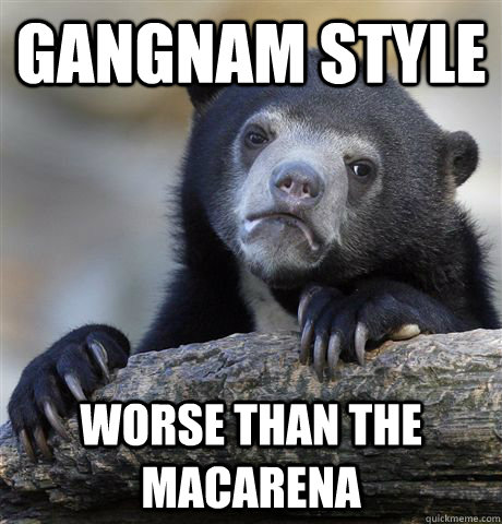 Gangnam Style Worse than the Macarena  Confession Bear