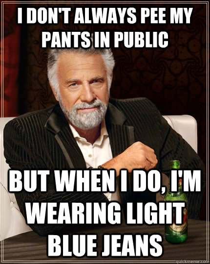 I don't always pee my pants in public but when I do, I'm wearing light blue jeans  The Most Interesting Man In The World