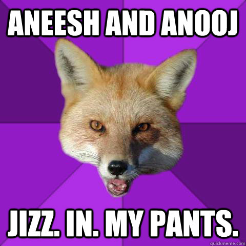 Aneesh and Anooj Jizz. in. my pants.  Forensics Fox