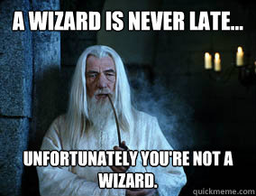 A wizard is never late... unfortunately you're not a wizard.  