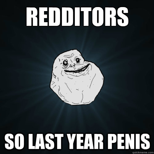 redditors so last year penis  Forever Alone