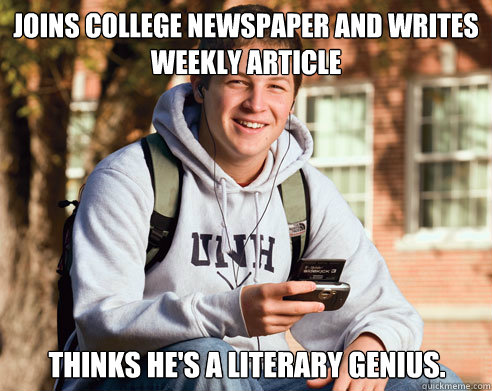 Joins college newspaper and writes weekly article Thinks he's a literary genius.  College Freshman