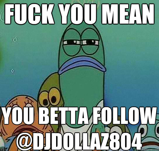 Fuck YOU MEAN you Betta Follow @djdollaz804  Serious fish SpongeBob
