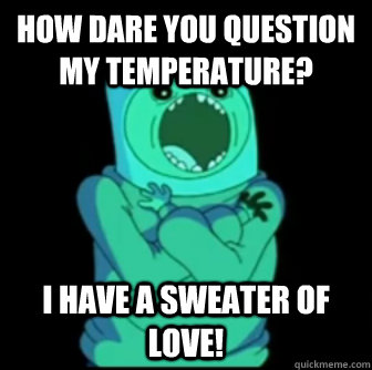 HOW DARE YOU QUESTION MY TEMPERATURE? I HAVE A SWEATER OF LOVE!  