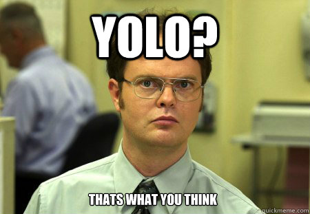 yolo? thats what you think  Dwight