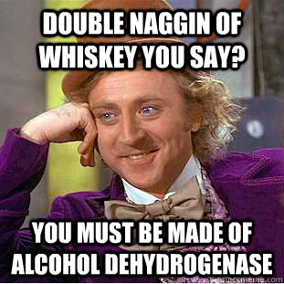 Double naggin of whiskey you say? You must be made of alcohol dehydrogenase   Condescending Wonka