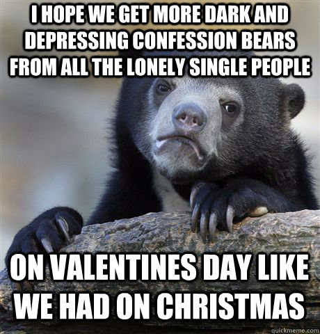I hope we get more dark and depressing confession bears from all the lonely single people on valentines day like we had on christmas  Confession Bear