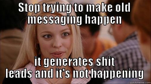 Really funny meme - STOP TRYING TO MAKE OLD MESSAGING HAPPEN IT GENERATES SHIT LEADS AND IT'S NOT HAPPENING regina george