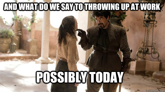 And what do we say to throwing up at work possibly today  Arya not today