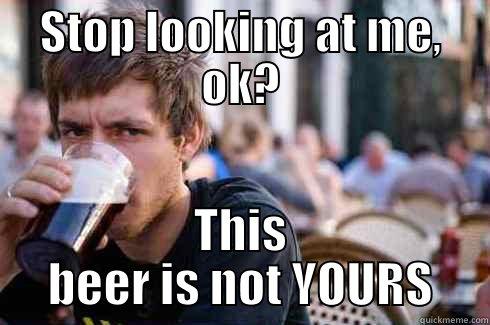 STOP LOOKING AT ME, OK? THIS BEER IS NOT YOURS Lazy College Senior