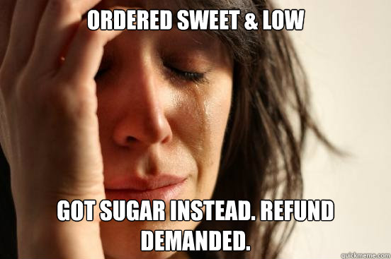 ordered sweet & low  got sugar instead. refund demanded.  First World Problems