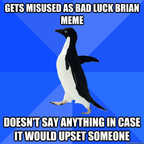 Gets misused as bad luck brian meme Doesn't say anything in case it would upset someone  Socially Awkward Penguin