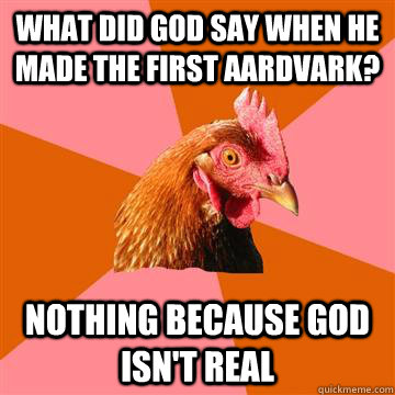 What did God say when he made the first aardvark? Nothing because god isn't real - What did God say when he made the first aardvark? Nothing because god isn't real  Anti-Joke Chicken