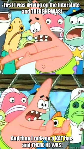 First I was driving on the Interstate, and THERE HE WAS! And then I rode on a KAT bus,
 and THERE HE WAS!  Push it somewhere else Patrick