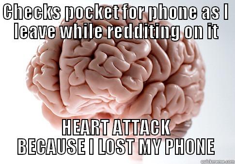 CHECKS POCKET FOR PHONE AS I LEAVE WHILE REDDITING ON IT HEART ATTACK BECAUSE I LOST MY PHONE Scumbag Brain