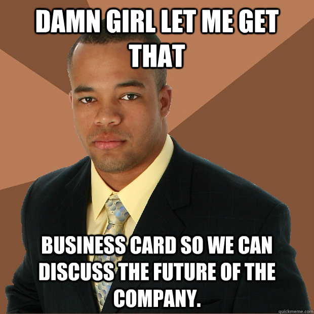 Damn Girl let me get that business card so we can discuss the future of the company. - Damn Girl let me get that business card so we can discuss the future of the company.  Successful Black Man