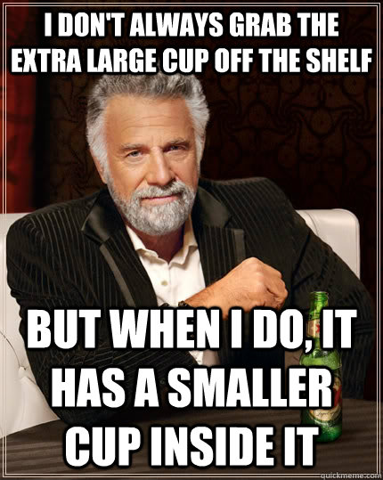 I don't always grab the extra large cup off the shelf but when i do, it has a smaller cup inside it  The Most Interesting Man In The World