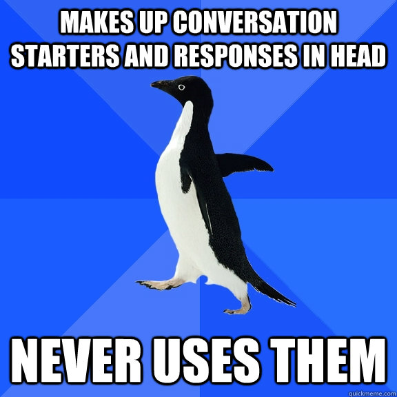 Makes up conversation starters and responses in head Never uses them  Socially Awkward Penguin
