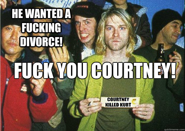 FUCK YOU COURTNEY!


 HE WANTED A FUCKING DIVORCE!  COURTNEY LOVE KILLED KURT COBAIN