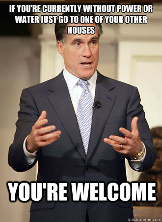 if you're currently without power or water just go to one of your other houses you're welcome - if you're currently without power or water just go to one of your other houses you're welcome  Relatable Romney