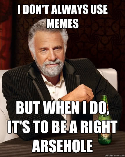 I don't always use memes but when I do, it's to be a right arsehole  The Most Interesting Man In The World
