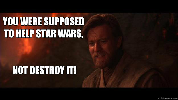 You were supposed to help star wars,


 not destroy it!  Chosen One