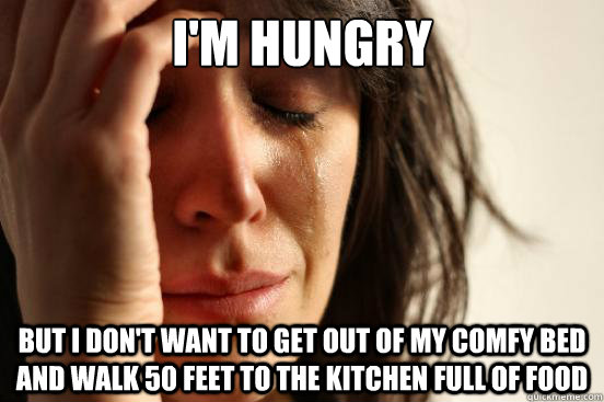 I'm hungry but i don't want to get out of my comfy bed and walk 50 feet to the kitchen full of food  First World Problems