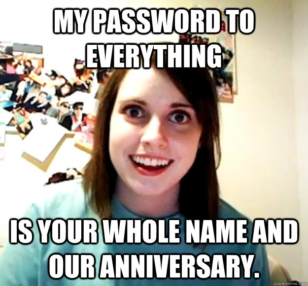 My password to everything is your whole name and our anniversary.  Overly Attached Girlfriend
